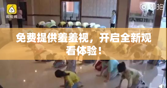 免费提供羞羞视，开启全新观看体验！