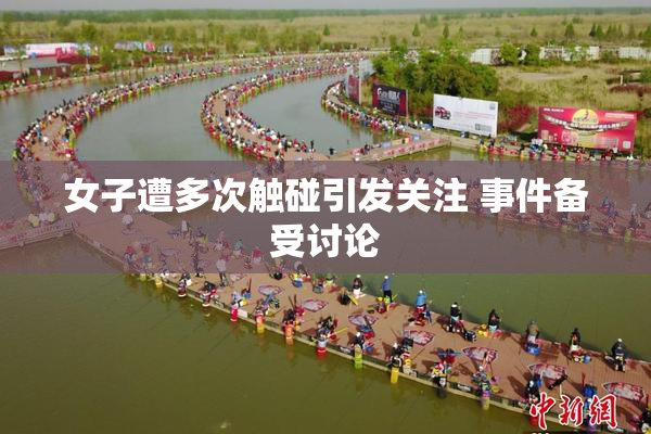 女子遭多次触碰引发关注 事件备受讨论