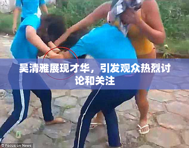 吴清雅展现才华，引发观众热烈讨论和关注
