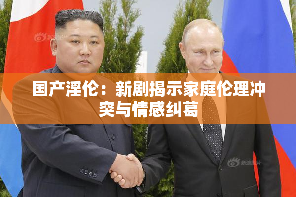 国产淫伦：新剧揭示家庭伦理冲突与情感纠葛