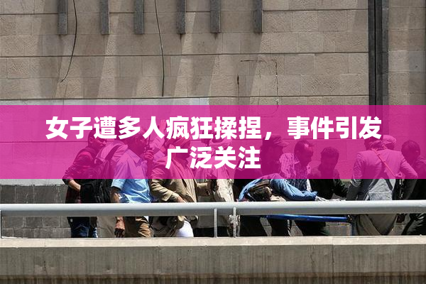 女子遭多人疯狂揉捏，事件引发广泛关注