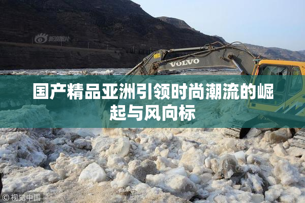 国产精品亚洲引领时尚潮流的崛起与风向标