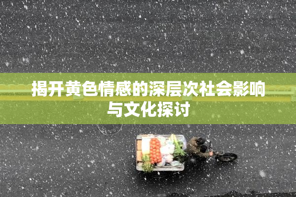 揭开黄色情感的深层次社会影响与文化探讨