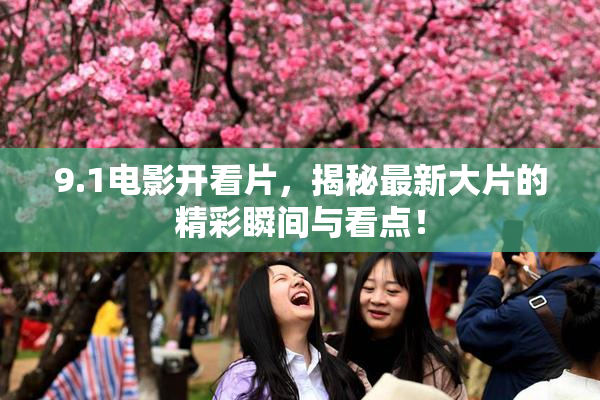 9.1电影开看片，揭秘最新大片的精彩瞬间与看点！