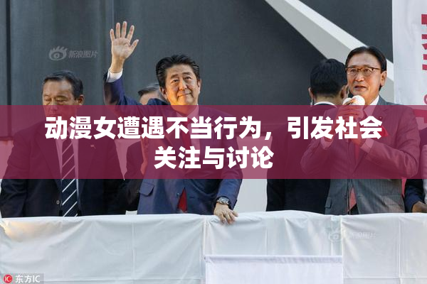 动漫女遭遇不当行为，引发社会关注与讨论