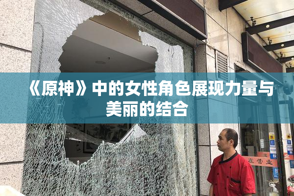 《原神》中的女性角色展现力量与美丽的结合