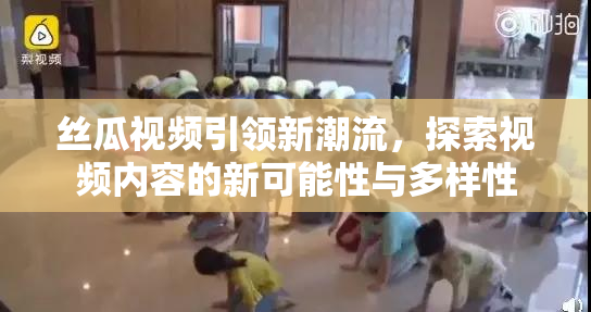 丝瓜视频引领新潮流，探索视频内容的新可能性与多样性