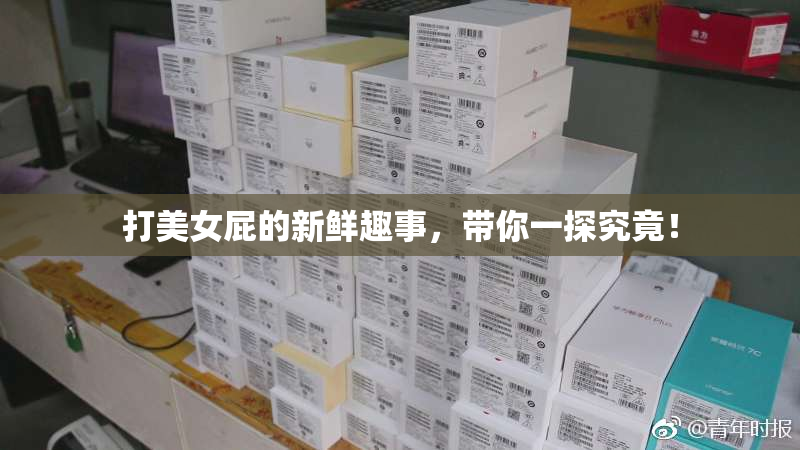 打美女屁的新鲜趣事，带你一探究竟！