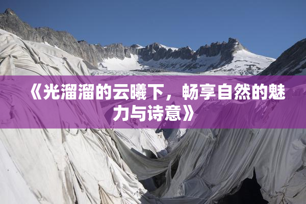 《光溜溜的云曦下，畅享自然的魅力与诗意》