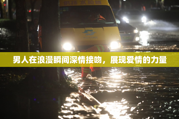男人在浪漫瞬间深情接吻，展现爱情的力量