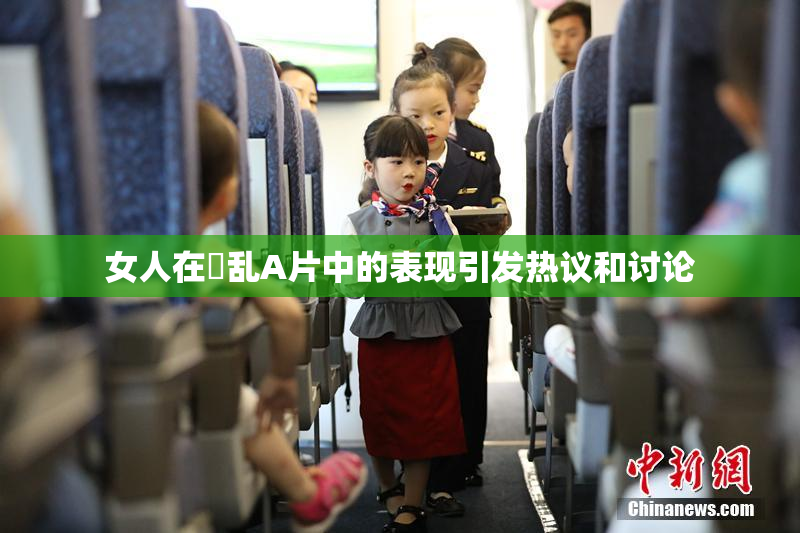 女人在婬乱A片中的表现引发热议和讨论
