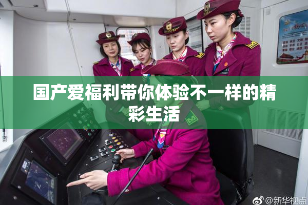 国产爱福利带你体验不一样的精彩生活
