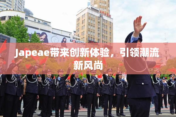 Japeae带来创新体验，引领潮流新风尚