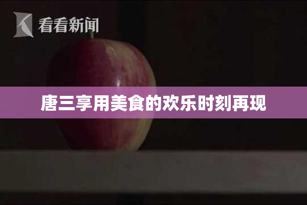 唐三享用美食的欢乐时刻再现
