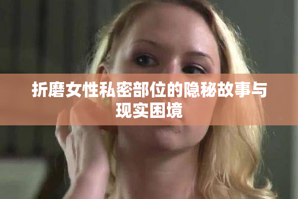 折磨女性私密部位的隐秘故事与现实困境