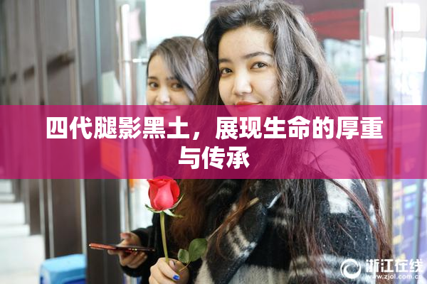 四代腿影黑土，展现生命的厚重与传承