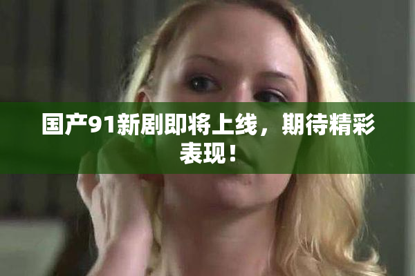 国产91新剧即将上线，期待精彩表现！