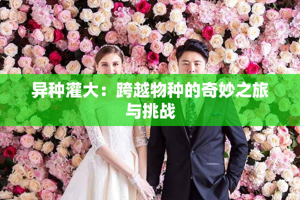 异种灌大：跨越物种的奇妙之旅与挑战