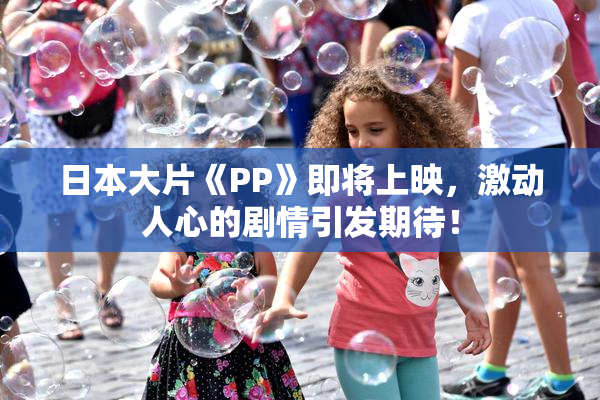 日本大片《PP》即将上映，激动人心的剧情引发期待！