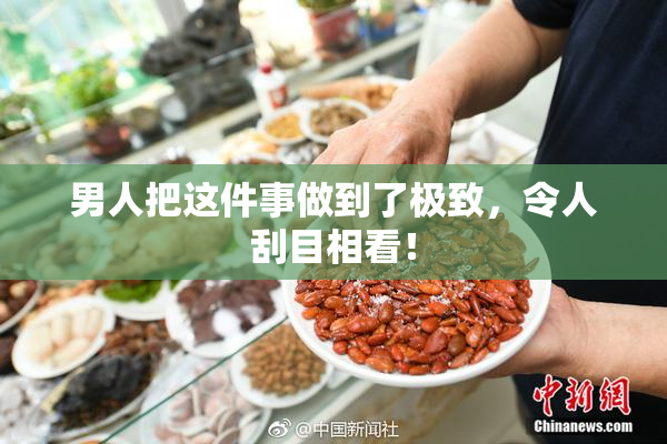 男人把这件事做到了极致，令人刮目相看！