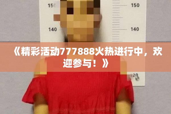 《精彩活动777888火热进行中，欢迎参与！》