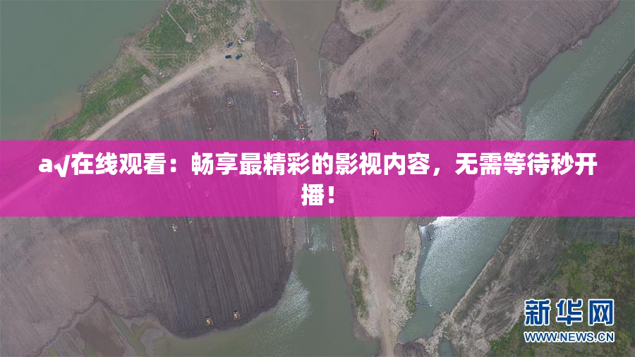 a√在线观看：畅享最精彩的影视内容，无需等待秒开播！