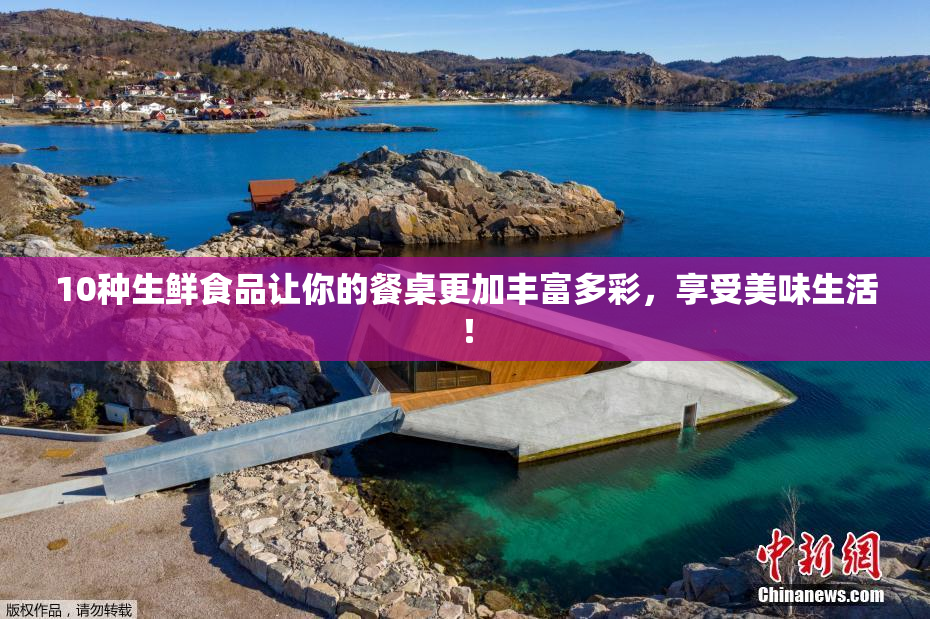 10种生鲜食品让你的餐桌更加丰富多彩，享受美味生活！