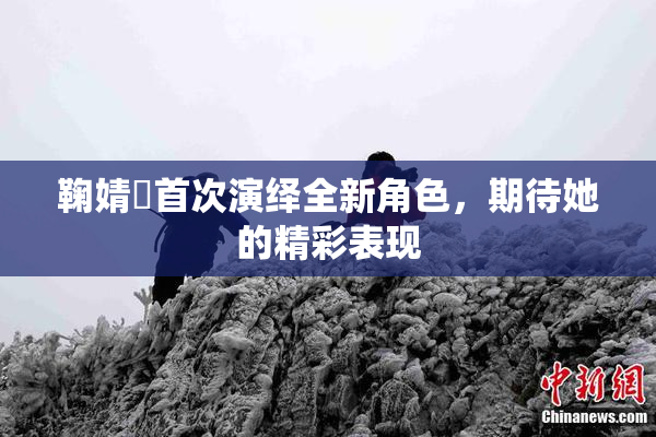 鞠婧祎首次演绎全新角色，期待她的精彩表现