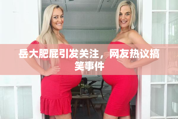 岳大肥屁引发关注，网友热议搞笑事件