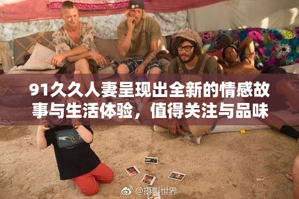 91久久人妻呈现出全新的情感故事与生活体验，值得关注与品味。