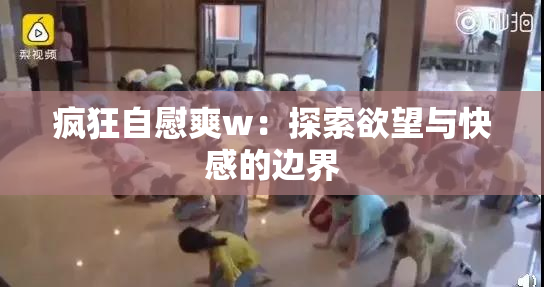 疯狂自慰爽w：探索欲望与快感的边界