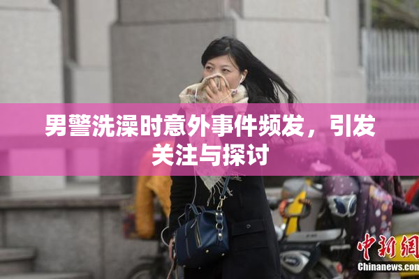 男警洗澡时意外事件频发，引发关注与探讨