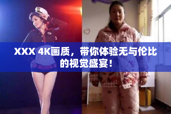 XXX 4K画质，带你体验无与伦比的视觉盛宴！