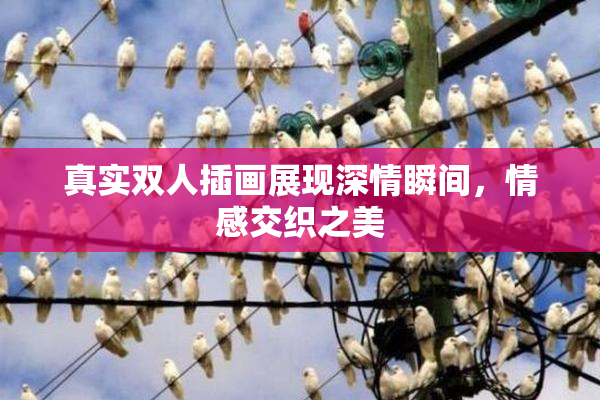 真实双人插画展现深情瞬间，情感交织之美