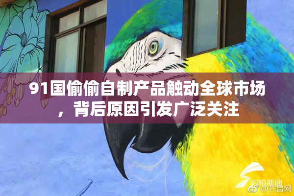 91国偷偷自制产品触动全球市场，背后原因引发广泛关注