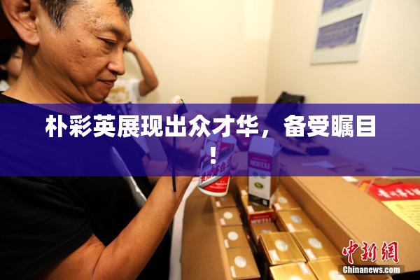 朴彩英展现出众才华，备受瞩目！