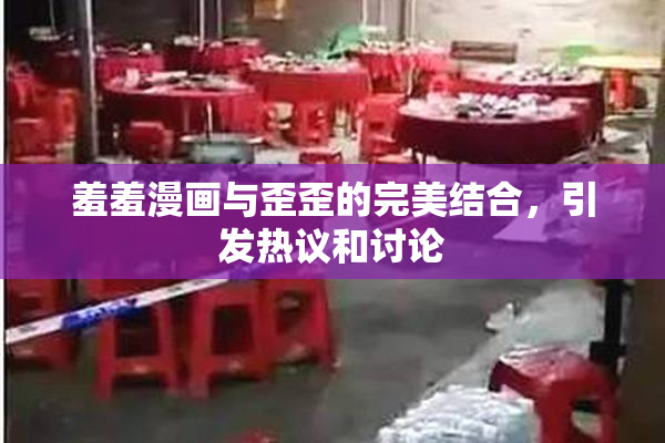 羞羞漫画与歪歪的完美结合，引发热议和讨论