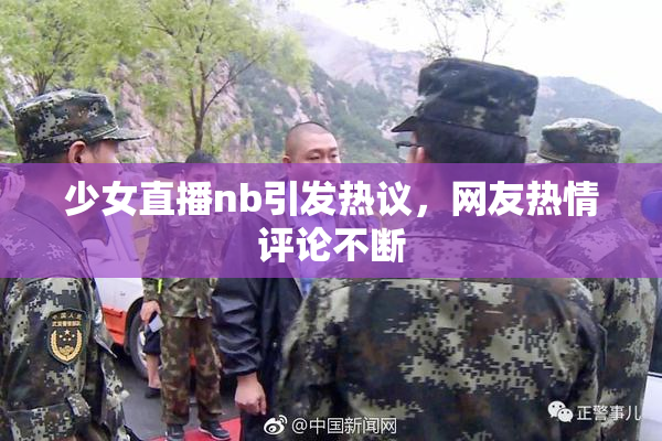 少女直播nb引发热议，网友热情评论不断