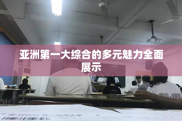 亚洲第一大综合的多元魅力全面展示