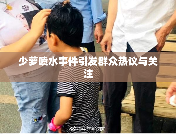少萝喷水事件引发群众热议与关注