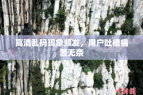 高清乱码现象频发，用户吐槽痛苦无奈