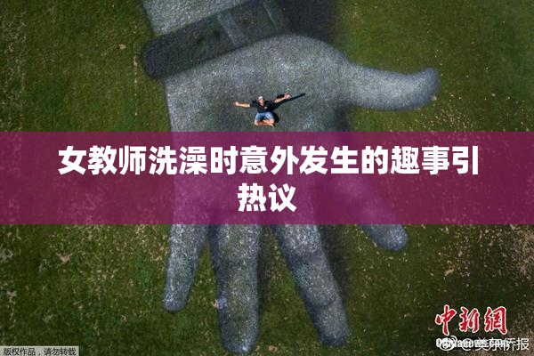 女教师洗澡时意外发生的趣事引热议