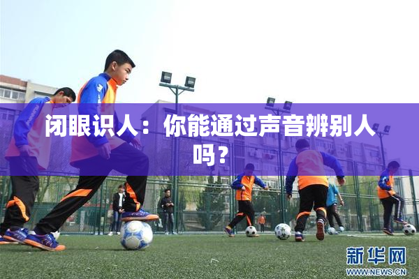 闭眼识人：你能通过声音辨别人吗？