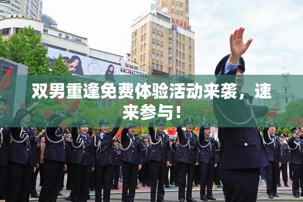 双男重逢免费体验活动来袭，速来参与！