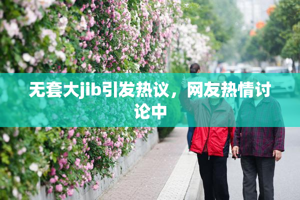 无套大jib引发热议，网友热情讨论中