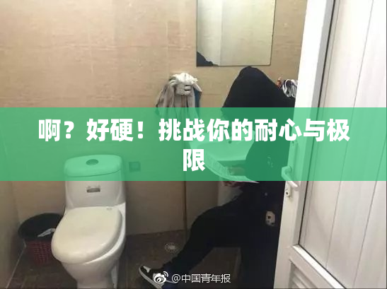 啊？好硬！挑战你的耐心与极限