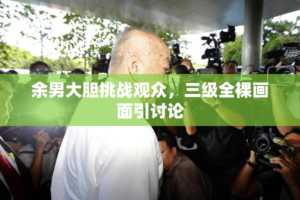 余男大胆挑战观众，三级全裸画面引讨论