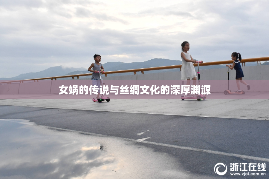 女娲的传说与丝绸文化的深厚渊源