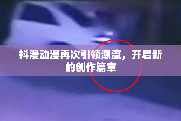 抖漫动漫再次引领潮流，开启新的创作篇章