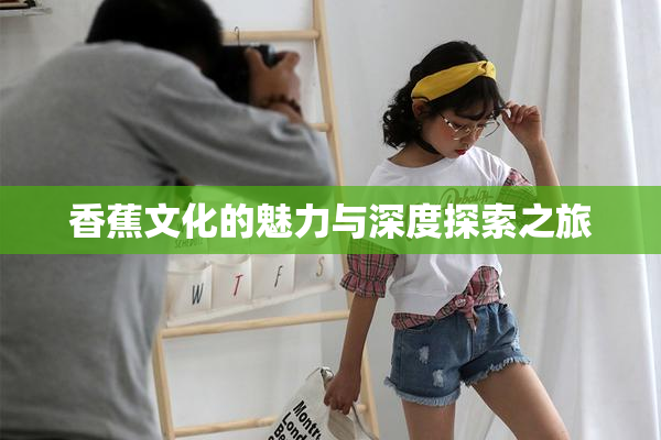 香蕉文化的魅力与深度探索之旅